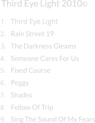 Third Eye Light Third Eye Light 2010© 1. 2. Rain Street 19 3. The Darkness Gleams 4. Someone Cares For Us 5. Fixed Course 6. Peggy 7. Shades 8. Fellow Of Trip 9. Sing The Sound Of My Fears